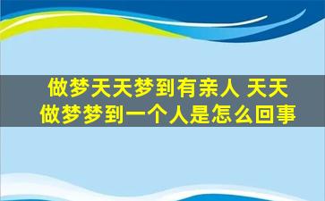 做梦天天梦到有亲人 天天做梦梦到一个人是怎么回事